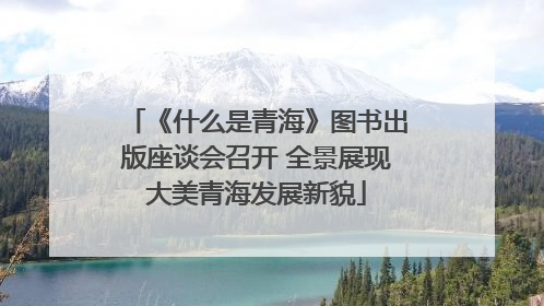 《什么是青海》图书出版座谈会召开 全景展现大美青海发展新貌