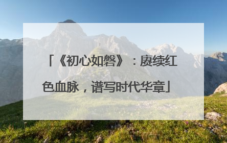 《初心如磐》：赓续红色血脉，谱写时代华章