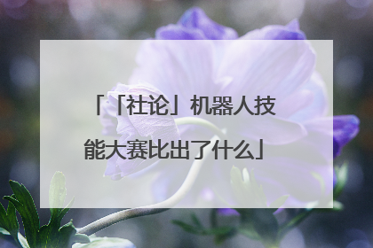 「社论」机器人技能大赛比出了什么