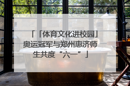 「体育文化进校园」奥运冠军与郑州惠济师生共度“六一”