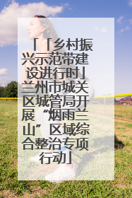 「乡村振兴示范带建设进行时」兰州市城关区城管局开展“烟雨兰山”区域综合整治专项行动