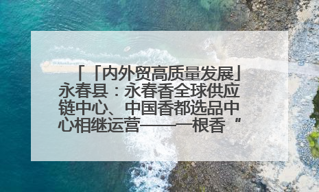 「内外贸高质量发展」永春县：永春香全球供应链中心、中国香都选品中心相继运营——一根香“点燃”百亿产业