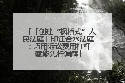 「创建“枫桥式”人民法庭」印江合水法庭：巧用诉讼费用杠杆 赋能先行调解