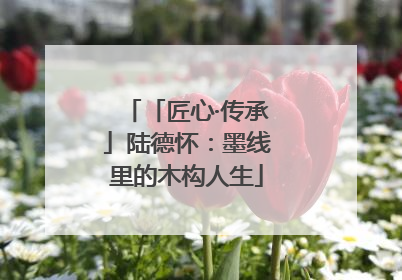「匠心·传承」陆德怀：墨线里的木构人生