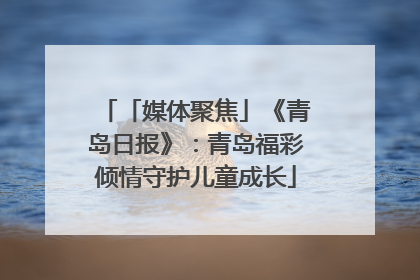 「媒体聚焦」《青岛日报》：青岛福彩倾情守护儿童成长
