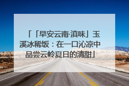 「早安云南·滇味」玉溪冰稀饭：在一口沁凉中品尝云岭夏日的清甜