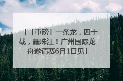 「重磅」一条龙，四十载，耀珠江！广州国际龙舟邀请赛6月1日见