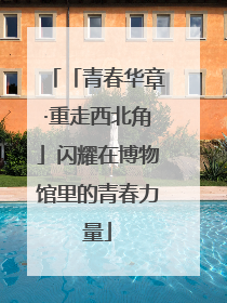 「青春华章·重走西北角」闪耀在博物馆里的青春力量