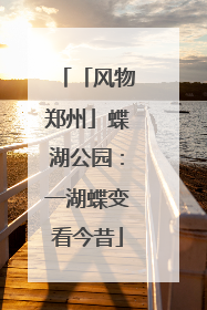 「风物郑州」蝶湖公园：一湖蝶变看今昔