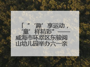 “‘趣’享运动，‘童’样精彩”——威海市环翠区东骏阅山幼儿园举办六一亲子运动会