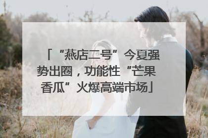 “燕店二号”今夏强势出圈，功能性“芒果香瓜”火爆高端市场