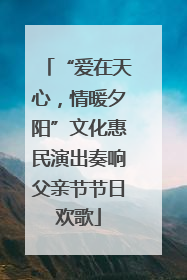 “爱在天心，情暖夕阳”文化惠民演出奏响父亲节节日欢歌