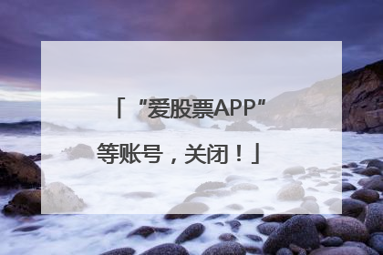 “爱股票APP”等账号，关闭！