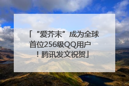 “爱芥末”成为全球首位256级QQ用户！腾讯发文祝贺
