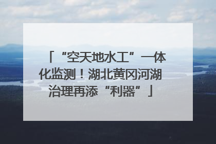 “空天地水工”一体化监测！湖北黄冈河湖治理再添“利器”