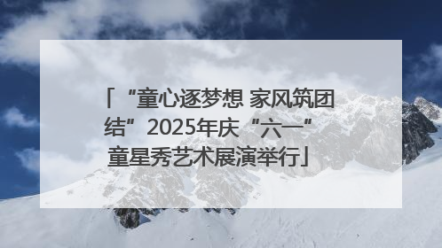 “童心逐梦想 家风筑团结”2025年庆“六一”童星秀艺术展演举行
