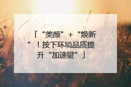 “美颜”+“焕新”！按下环境品质提升“加速键”