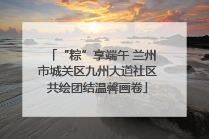 “粽”享端午 兰州市城关区九州大道社区共绘团结温馨画卷