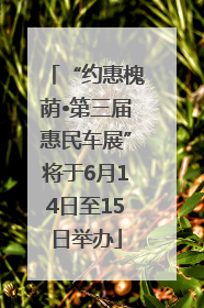 “约惠槐荫•第三届惠民车展”将于6月14日至15日举办