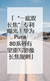 “一底双长焦”专利曝光！华为Pura 80系列有望重写影像长焦规则