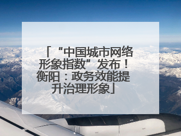 “中国城市网络形象指数”发布！衡阳：政务效能提升治理形象