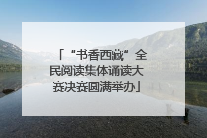 “书香西藏”全民阅读集体诵读大赛决赛圆满举办