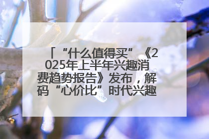 “什么值得买”《2025年上半年兴趣消费趋势报告》发布，解码“心价比”时代兴趣消费新范式