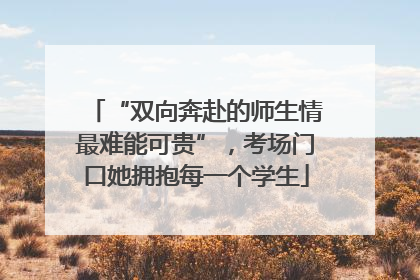 “双向奔赴的师生情最难能可贵”，考场门口她拥抱每一个学生