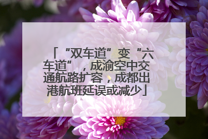 “双车道”变“六车道”，成渝空中交通航路扩容，成都出港航班延误或减少