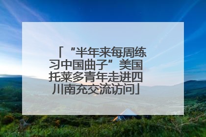 “半年来每周练习中国曲子”美国托莱多青年走进四川南充交流访问