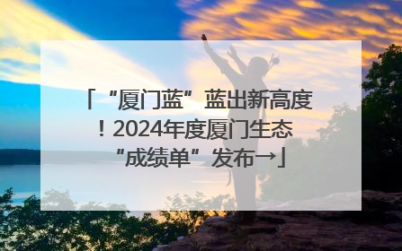 “厦门蓝”蓝出新高度！2024年度厦门生态“成绩单”发布→