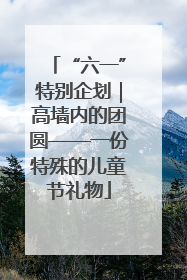 “六一”特别企划｜高墙内的团圆——一份特殊的儿童节礼物