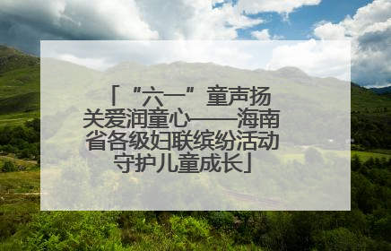 “六一”童声扬 关爱润童心——海南省各级妇联缤纷活动守护儿童成长