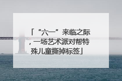 “六一”来临之际，一场艺术派对帮特殊儿童撕掉标签
