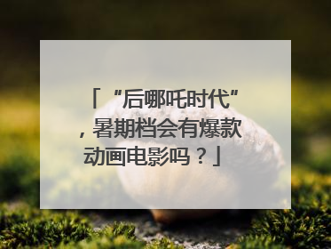 “后哪吒时代”，暑期档会有爆款动画电影吗？