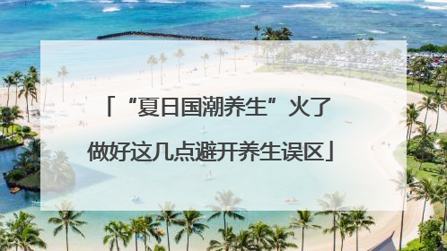 “夏日国潮养生”火了 做好这几点避开养生误区