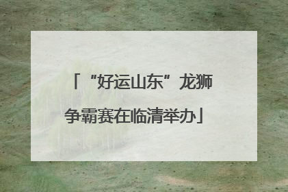 “好运山东”龙狮争霸赛在临清举办
