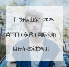 “好运山东”2025黄河口（东营）国际公路自行车赛定档6月