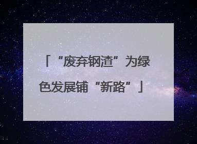 “废弃钢渣”为绿色发展铺“新路”