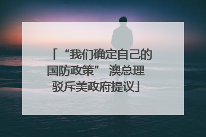 “我们确定自己的国防政策” 澳总理驳斥美政府提议