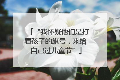 “我怀疑他们是打着孩子的旗号，来给自己过儿童节”