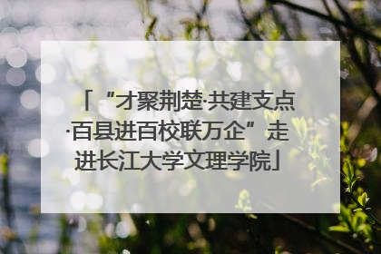 “才聚荆楚·共建支点·百县进百校联万企”走进长江大学文理学院
