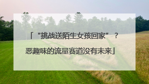 “挑战送陌生女孩回家”？恶趣味的流量赛道没有未来