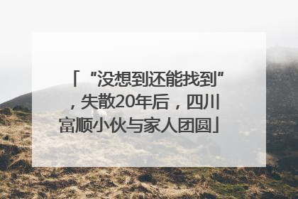 “没想到还能找到”，失散20年后，四川富顺小伙与家人团圆