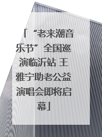 “老来潮音乐节”全国巡演临沂站 王雅宁助老公益演唱会即将启幕