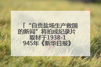 “自贡盐场生产救国的新闻”将拍成纪录片 取材于1938-1945年《新华日报》的连续报道