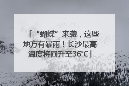 “蝴蝶”来袭，这些地方有暴雨！长沙最高温度将回升至36℃