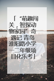 “萌趣闯关，智探动物家园”奇遇记 青岛淮阳路小学一二年级项目化乐考