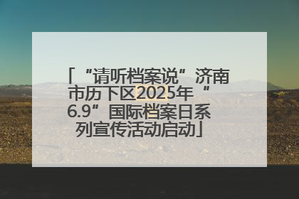 “请听档案说”济南市历下区2025年“6.9”国际档案日系列宣传活动启动