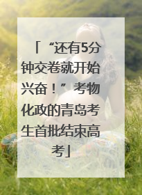 “还有5分钟交卷就开始兴奋！”考物化政的青岛考生首批结束高考